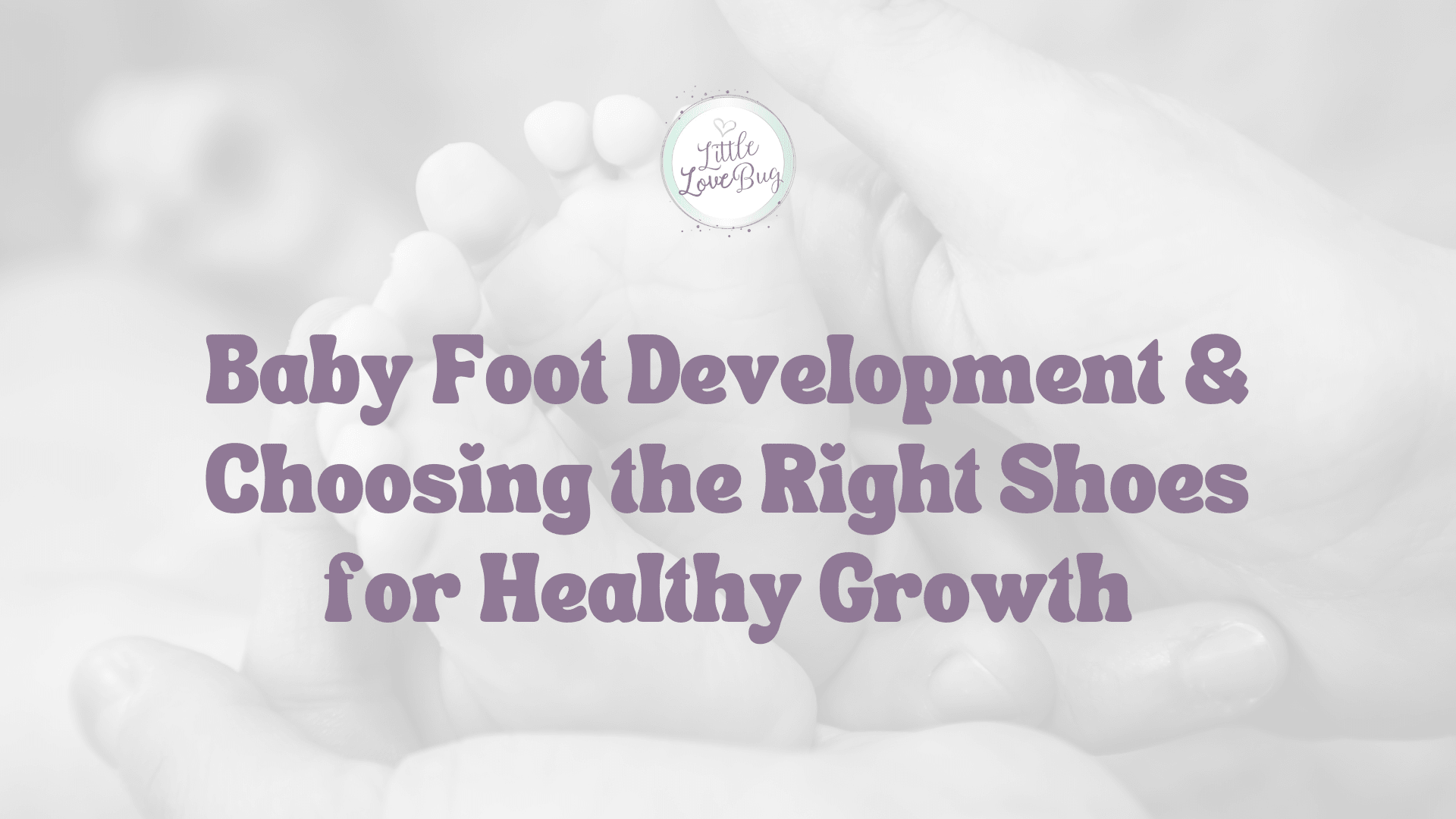 Baby Foot Development & Choosing the Right Shoes for Healthy Growth - Little Love Bug Co.