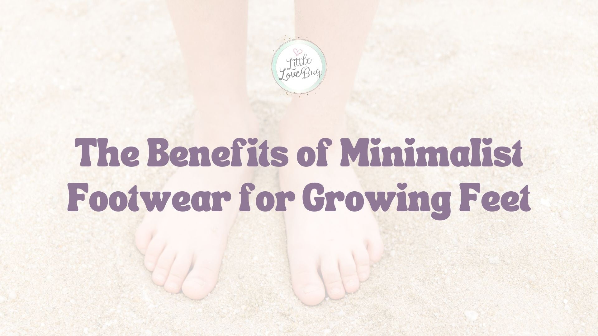 The Benefits of Minimalist Footwear for Growing Feet - Little Love Bug Co.