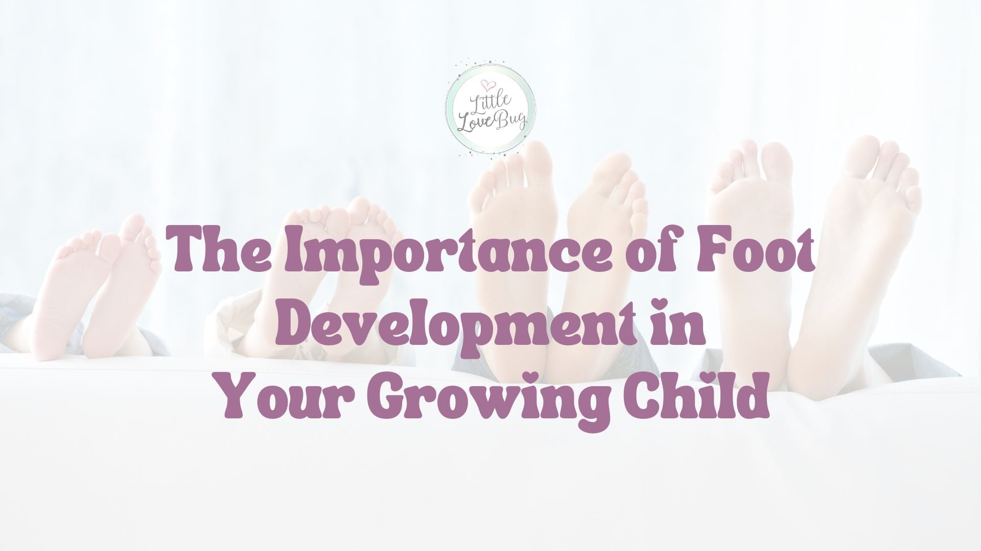 The Importance of Foot Development in Your Growing Child - Little Love Bug Co.